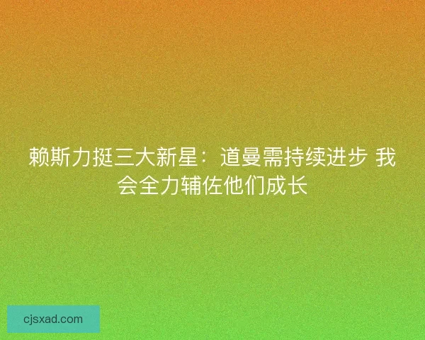 赖斯力挺三大新星：道曼需持续进步 我会全力辅佐他们成长