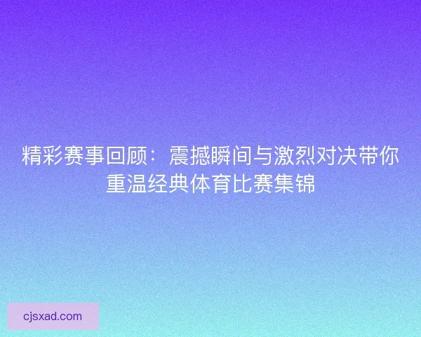 精彩赛事回顾:震撼瞬间与激烈对决带你重温经典体育比赛集锦 精彩赛事回顾:震撼瞬间与激烈对决带你重温经典体育比赛集锦