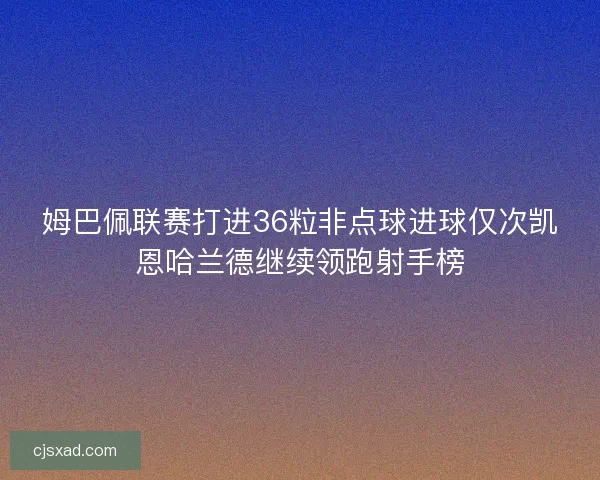 姆巴佩联赛打进36粒非点球进球仅次凯恩哈兰德继续领跑射手榜