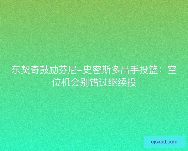 东契奇鼓励芬尼-史密斯多出手投篮：空位机会别错过继续投