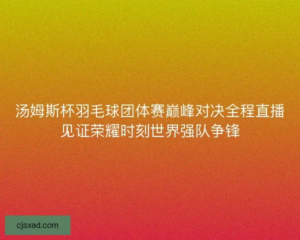 汤姆斯杯羽毛球团体赛巅峰对决全程直播见证荣耀时刻世界强队争锋