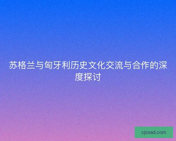 苏格兰与匈牙利历史文化交流与合作的深度探讨