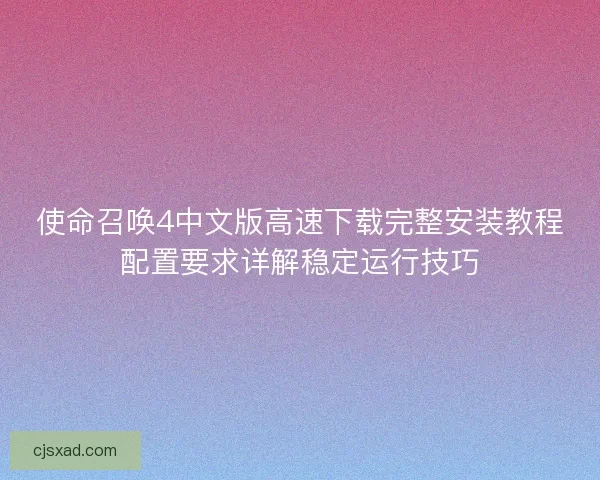 使命召唤4中文版高速下载完整安装教程配置要求详解稳定运行技巧 使命召唤4中文版高速下载完整安装教程配置要求详解稳定运行技巧