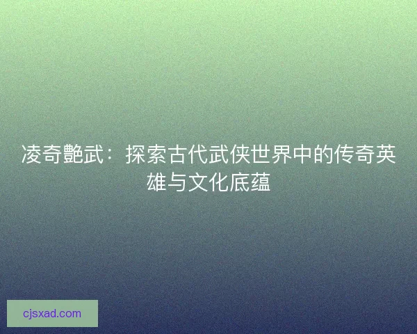 凌奇艶武：探索古代武侠世界中的传奇英雄与文化底蕴