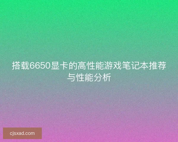 搭载6650显卡的高性能游戏笔记本推荐与性能分析