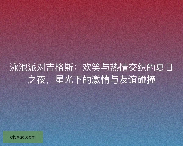 泳池派对吉格斯：欢笑与热情交织的夏日之夜，星光下的激情与友谊碰撞