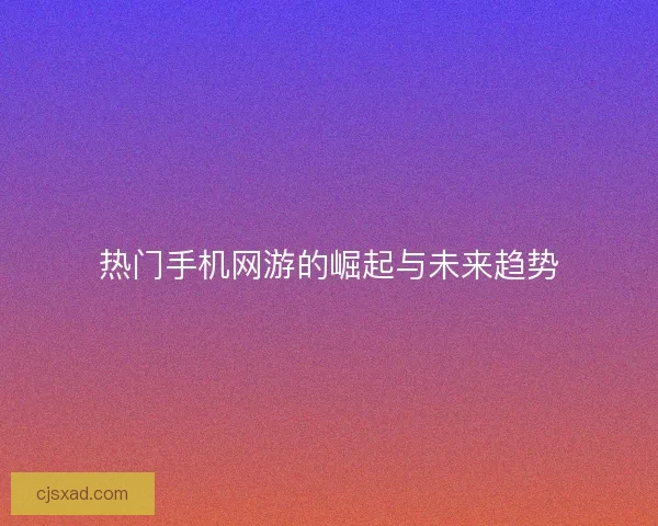热门手机网游的崛起与未来趋势