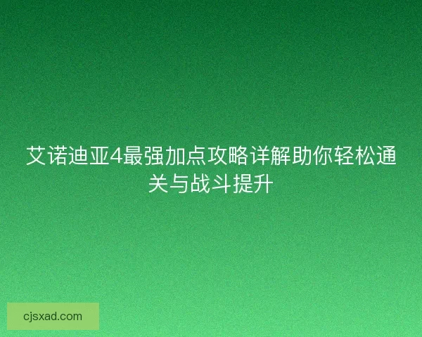 艾诺迪亚4最强加点攻略详解助你轻松通关与战斗提升