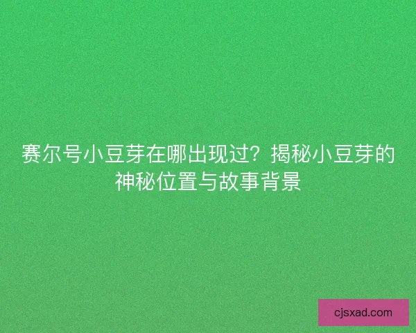 赛尔号小豆芽在哪出现过？揭秘小豆芽的神秘位置与故事背景