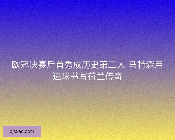 欧冠决赛后首秀成历史第二人 马特森用进球书写荷兰传奇