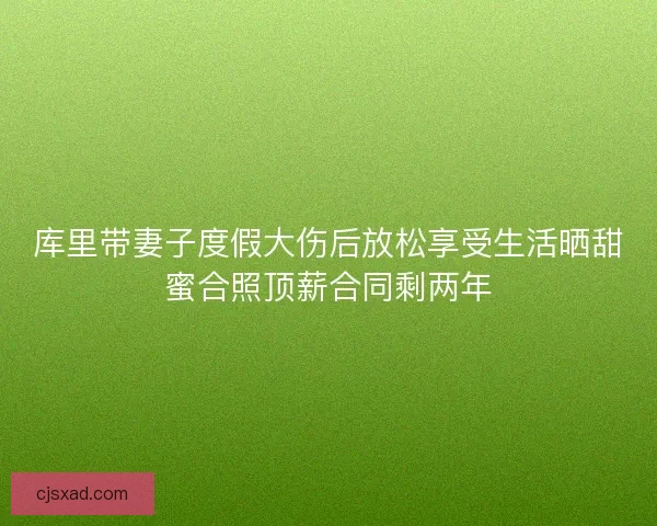 库里带妻子度假大伤后放松享受生活晒甜蜜合照顶薪合同剩两年