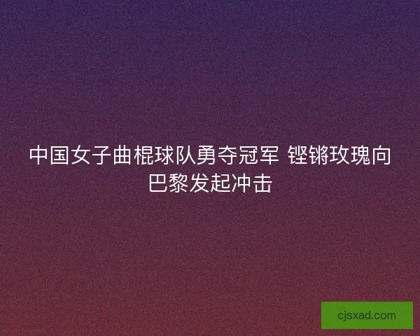 中国女子曲棍球队勇夺冠军 铿锵玫瑰向巴黎发起冲击