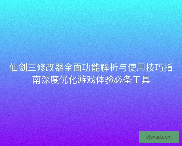 仙剑三修改器全面功能解析与使用技巧指南深度优化游戏体验必备工具