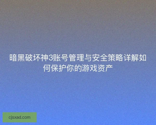暗黑破坏神3账号管理与安全策略详解如何保护你的游戏资产 暗黑破坏神3账号管理与安全策略详解如何保护你的游戏资产