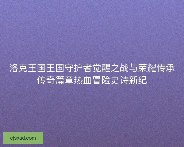 洛克王国王国守护者觉醒之战与荣耀传承传奇篇章热血冒险史诗新纪
