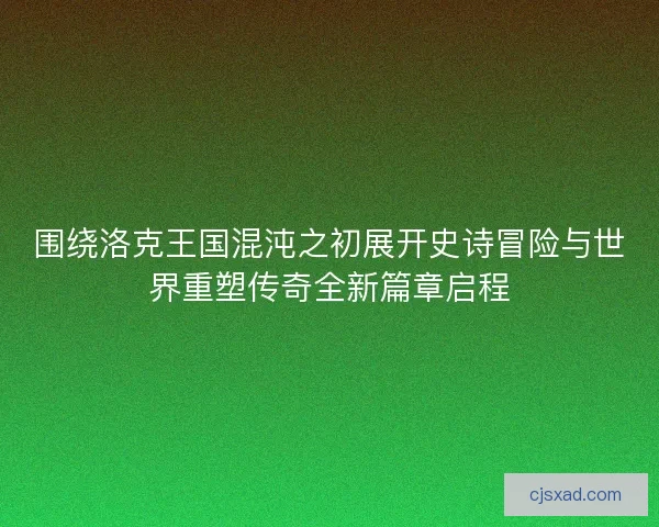 围绕洛克王国混沌之初展开史诗冒险与世界重塑传奇全新篇章启程