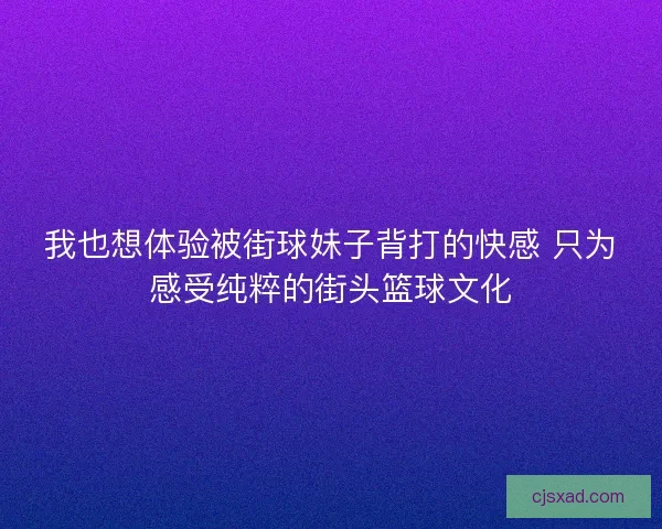 我也想体验被街球妹子背打的快感 只为感受纯粹的街头篮球文化