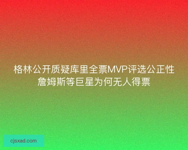 格林公开质疑库里全票MVP评选公正性詹姆斯等巨星为何无人得票