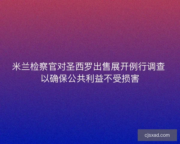 米兰检察官对圣西罗出售展开例行调查 以确保公共利益不受损害