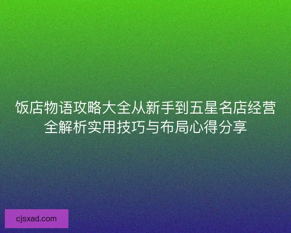 饭店物语攻略大全从新手到五星名店经营全解析实用技巧与布局心得分享
