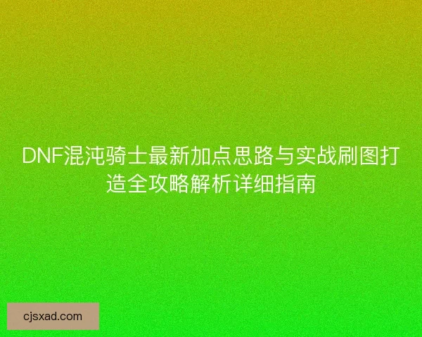DNF混沌骑士最新加点思路与实战刷图打造全攻略解析详细指南
