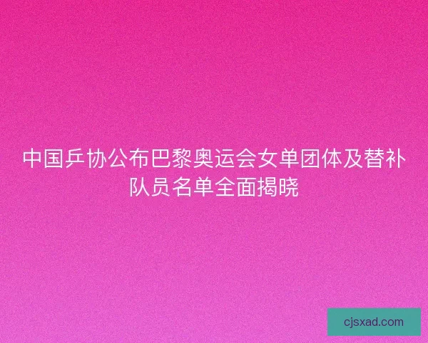 中国乒协公布巴黎奥运会女单团体及替补队员名单全面揭晓
