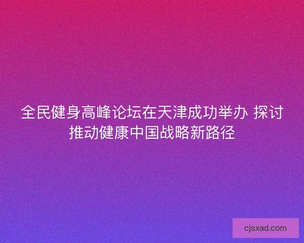 全民健身高峰论坛在天津成功举办 探讨推动健康中国战略新路径