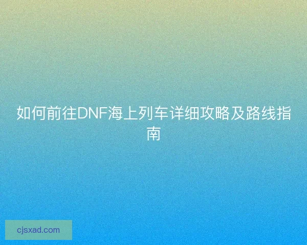 如何前往DNF海上列车详细攻略及路线指南