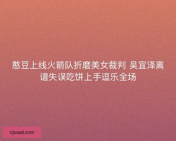 憨豆上线火箭队折磨美女裁判 吴宜泽离谱失误吃饼上手逗乐全场