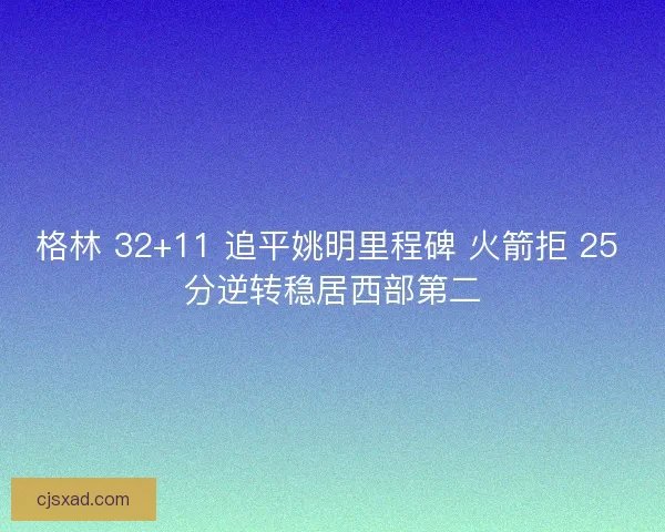 格林 32+11 追平姚明里程碑 火箭拒 25 分逆转稳居西部第二