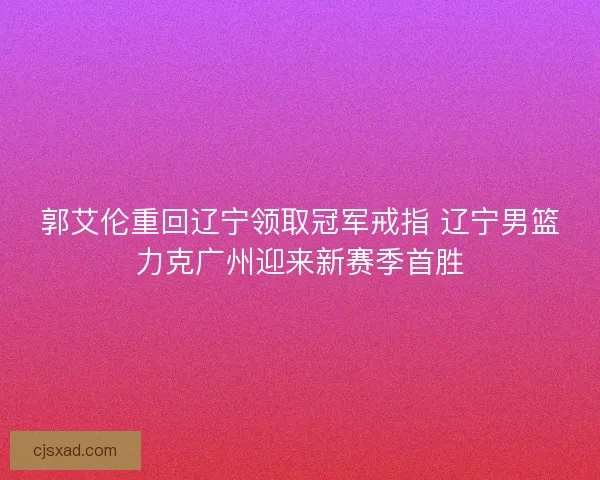 郭艾伦重回辽宁领取冠军戒指 辽宁男篮力克广州迎来新赛季首胜 郭艾伦重回辽宁领取冠军戒指 辽宁男篮力克广州迎来新赛季首胜