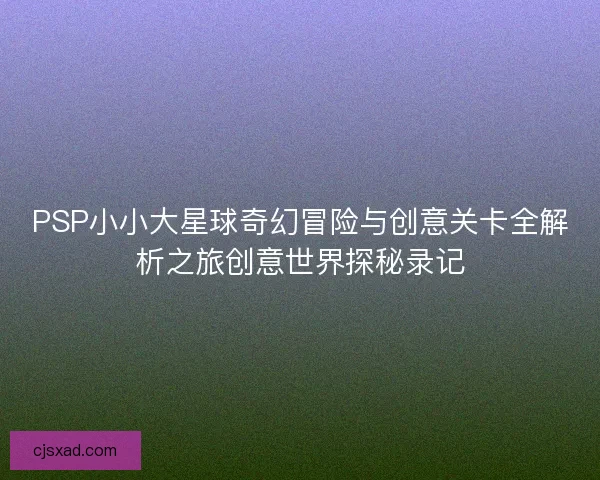PSP小小大星球奇幻冒险与创意关卡全解析之旅创意世界探秘录记