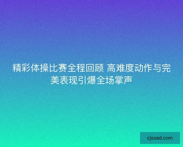 精彩体操比赛全程回顾 高难度动作与完美表现引爆全场掌声 精彩体操比赛全程回顾 高难度动作与完美表现引爆全场掌声