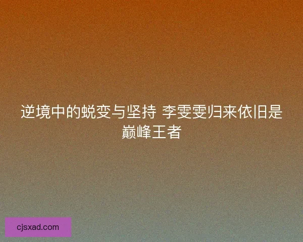逆境中的蜕变与坚持 李雯雯归来依旧是巅峰王者